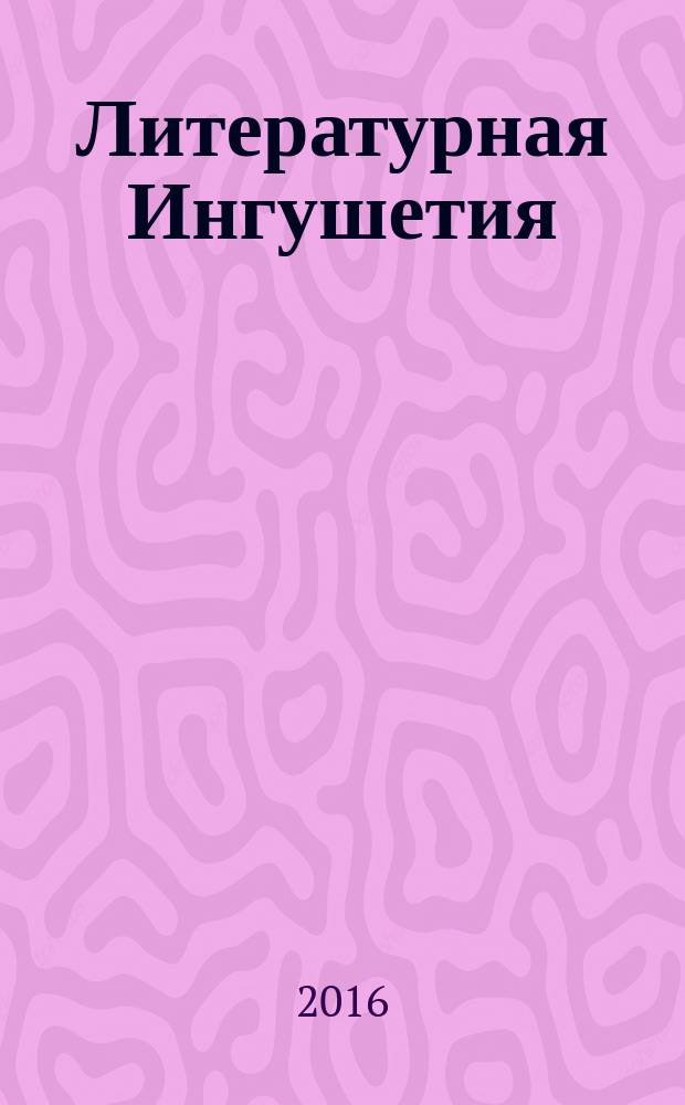 Литературная Ингушетия : Лит.-худож. и обществ.-полит. журнал. Г. 20 2016, № 2