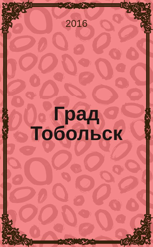 Град Тобольск : журнал о нашем городе. 2016, № 2 (96)