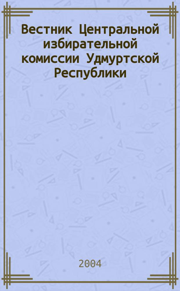 Вестник Центральной избирательной комиссии Удмуртской Республики : Офиц. печ. орган Центр. избират. комис. Удм. Респ. 2004, № 2 (7)