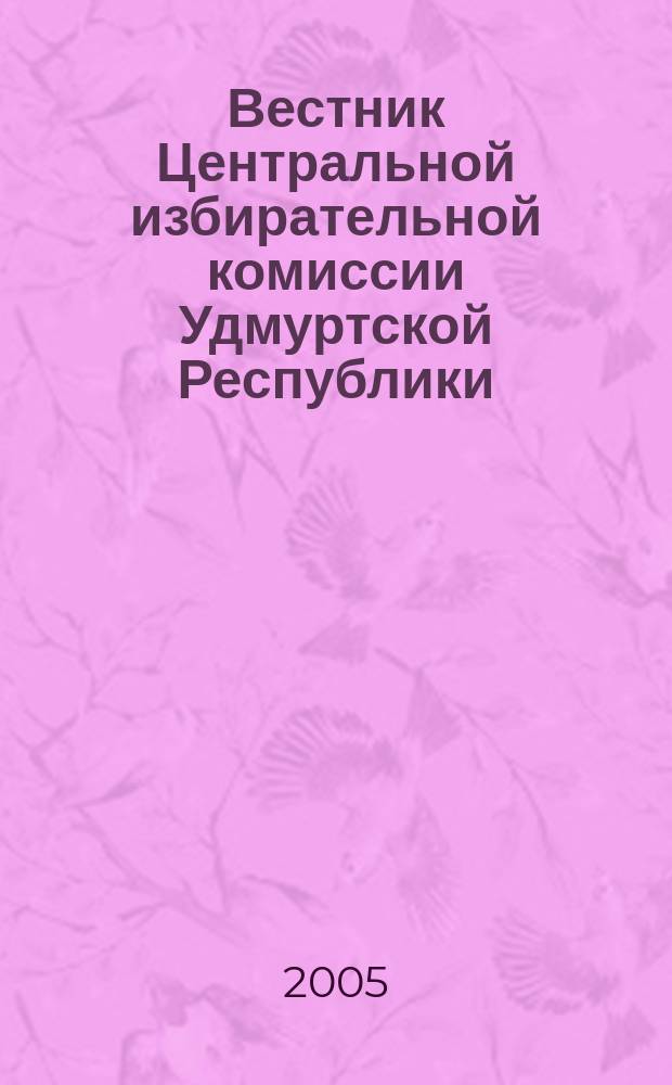 Вестник Центральной избирательной комиссии Удмуртской Республики : Офиц. печ. орган Центр. избират. комис. Удм. Респ. 2005, № 1 (8)