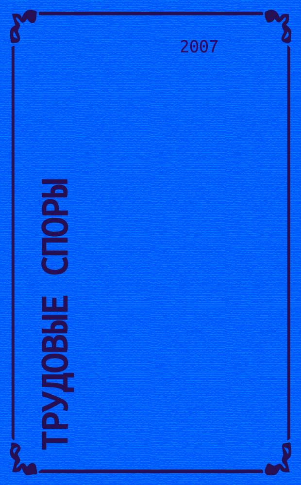 Трудовые споры : Т. С. Ежемес. журн. изд. дома "Арбирт. практика". 2007, № 7 (31)