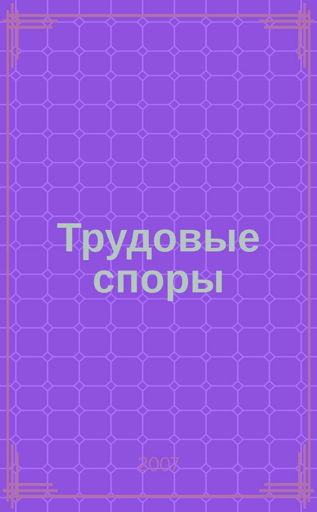 Трудовые споры : Т. С. Ежемес. журн. изд. дома "Арбирт. практика". 2007, № 8 (32)