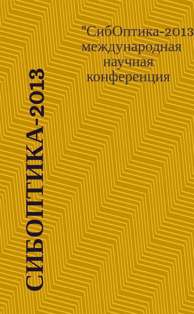 СибОптика-2013 : международная научная конференция, 15-26 апреля 2013 г., Новосибирск, проходившая в рамках конгресса и выставки : сборник материалов : в 2 т.