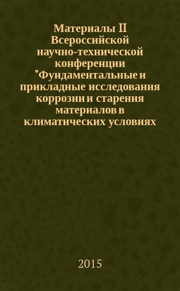 Материалы II Всероссийской научно-технической конференции "Фундаментальные и прикладные исследования коррозии и старения материалов в климатических условиях: проблемы и перспективы", 16-17 июля 2015 г. : научное электронное издание локального распространения