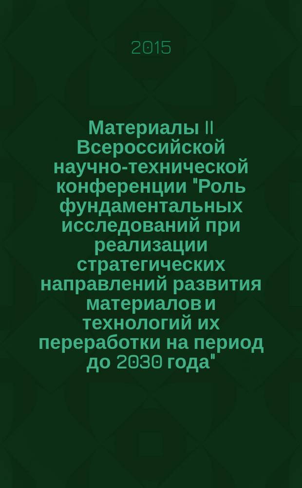 Материалы II Всероссийской научно-технической конференции "Роль фундаментальных исследований при реализации стратегических направлений развития материалов и технологий их переработки на период до 2030 года", 29 июня 2015 г. : научное электронное издание локального распространения