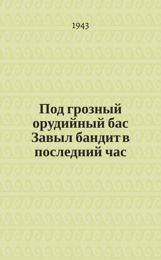1. Под грозный орудийный бас Завыл бандит в последний час; 2. Огнем горят сердца у нас - Мы слушаем "Последний час"!; 3. Заткнуть! Немедленно! Сейчас! И утаить "Последний час"...; 4. Сказал он хрипло "Вас ист дас?" И сдался в плен в "последний час."; 5. Великим праздником для масс Придет его последний час!: плакат / рисунки Бориса Лео; текст А. Флита