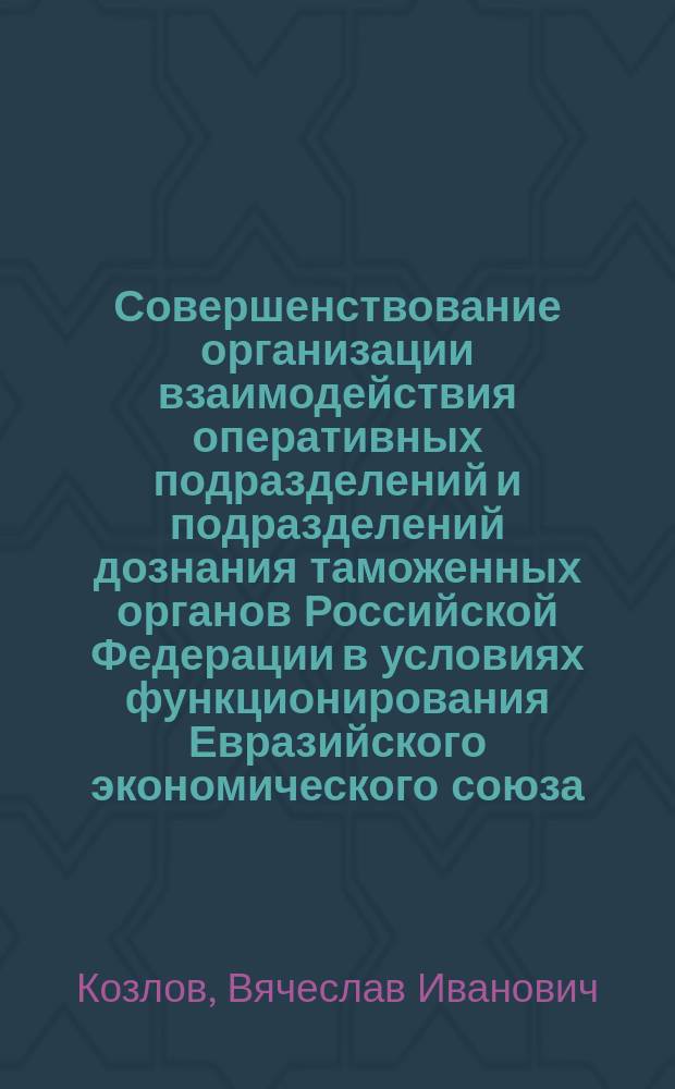 Совершенствование организации взаимодействия оперативных подразделений и подразделений дознания таможенных органов Российской Федерации в условиях функционирования Евразийского экономического союза : автореферат дис. на соиск. уч. степ. кандидата юридических наук : специальность 12.00.12 <Криминалистика; суд.-эксперт. деятельность; опер.-розыск. деятельность>