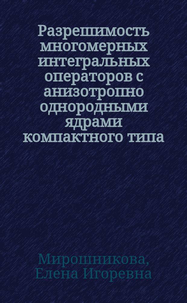 Разрешимость многомерных интегральных операторов с анизотропно однородными ядрами компактного типа : автореферат диссертации на соискание ученой степени кандидата физико-математических наук : специальность 01.01.01 <Вещественный, комплексный и функциональный анализ>