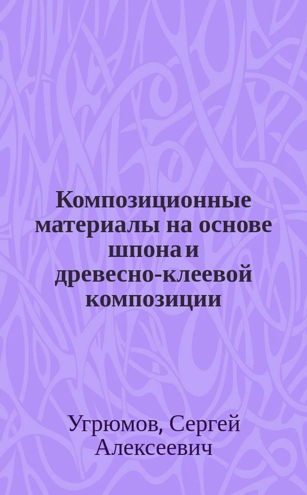 Композиционные материалы на основе шпона и древесно-клеевой композиции : монография