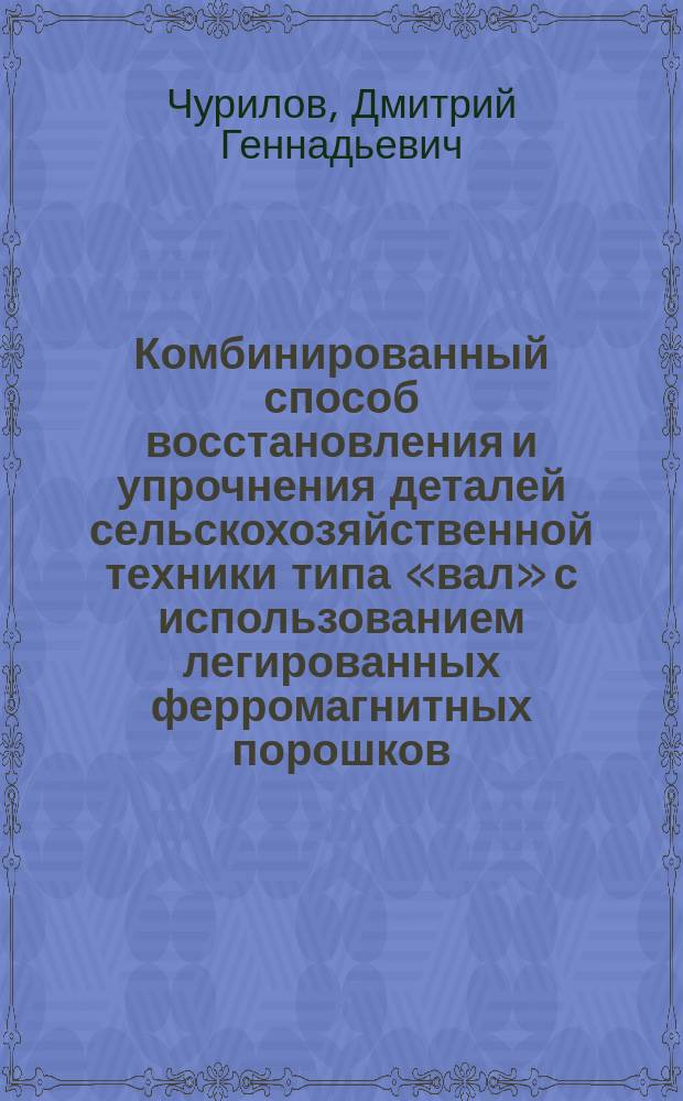 Комбинированный способ восстановления и упрочнения деталей сельскохозяйственной техники типа «вал» с использованием легированных ферромагнитных порошков : автореферат диссертации на соискание ученой степени кандидата технических наук : специальность 05.20.03 <Технологии и средства технического обслуживания в сельском хозяйстве>