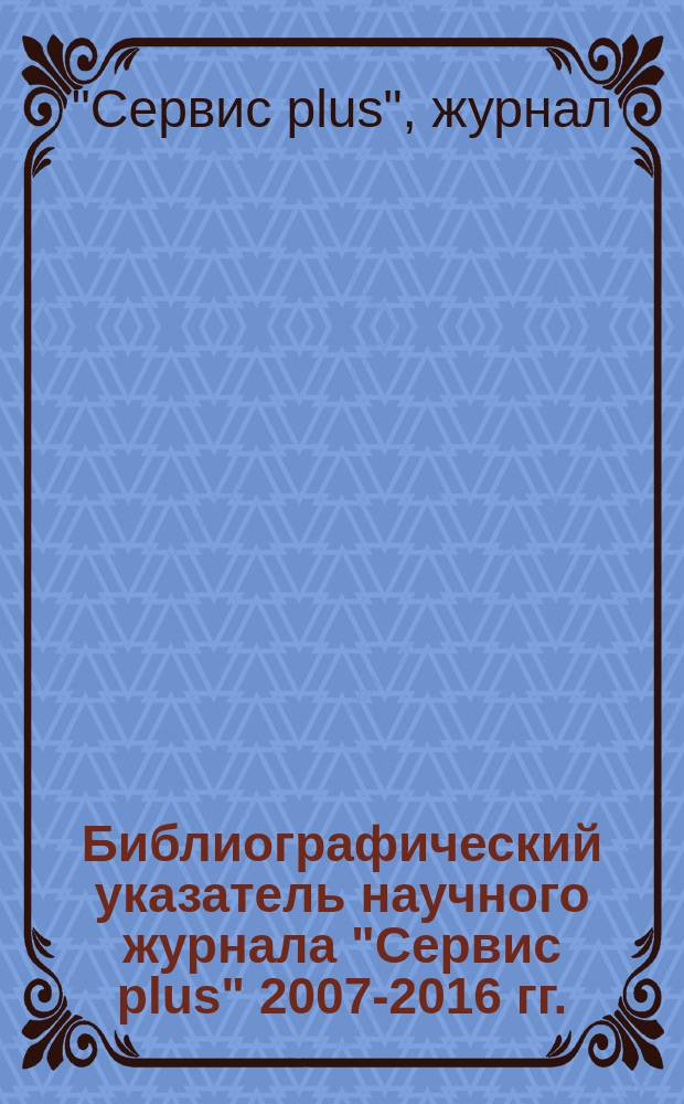 Библиографический указатель научного журнала "Сервис plus" 2007-2016 гг. : первое полугодие