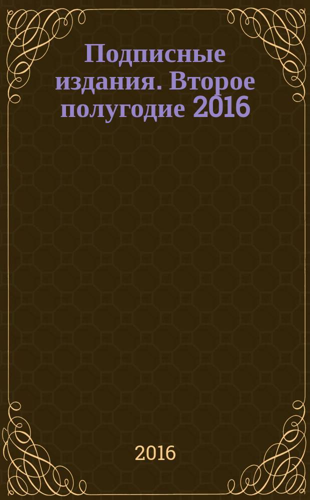 Подписные издания. Второе полугодие 2016 : официальный каталог Почты России : 6+