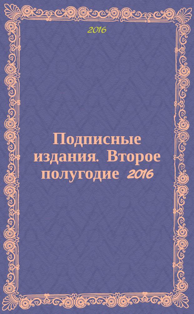 Подписные издания. Второе полугодие 2016 : официальный каталог Почты России : 6+