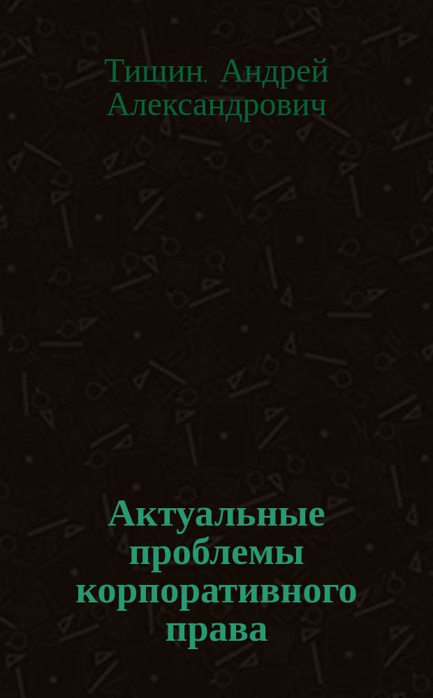 Актуальные проблемы корпоративного права : учебное пособие : для студентов, обучающихся по магистерской программе "Корпоративное право", для подготовки к практическим занятиям по дисциплинам "Гражданское право" и "Арбитражный процесс"