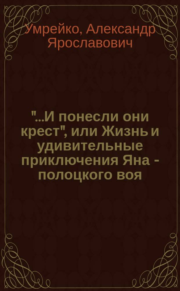 "...И понесли они крест", или Жизнь и удивительные приключения Яна - полоцкого воя : исторический роман