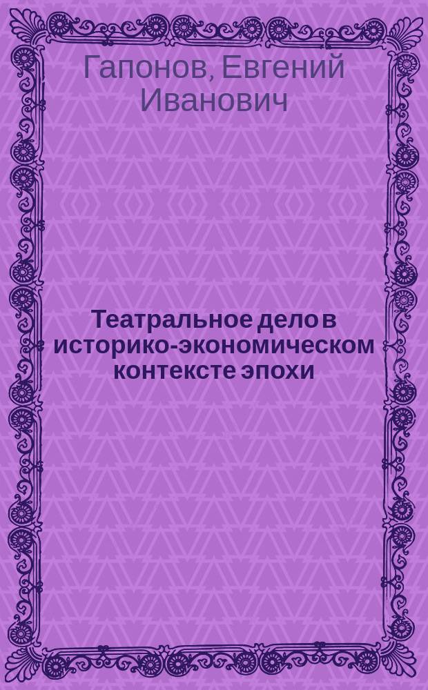 Театральное дело в историко-экономическом контексте эпохи : учебное пособие : по специальности 55.05.04 "Продюсерство"