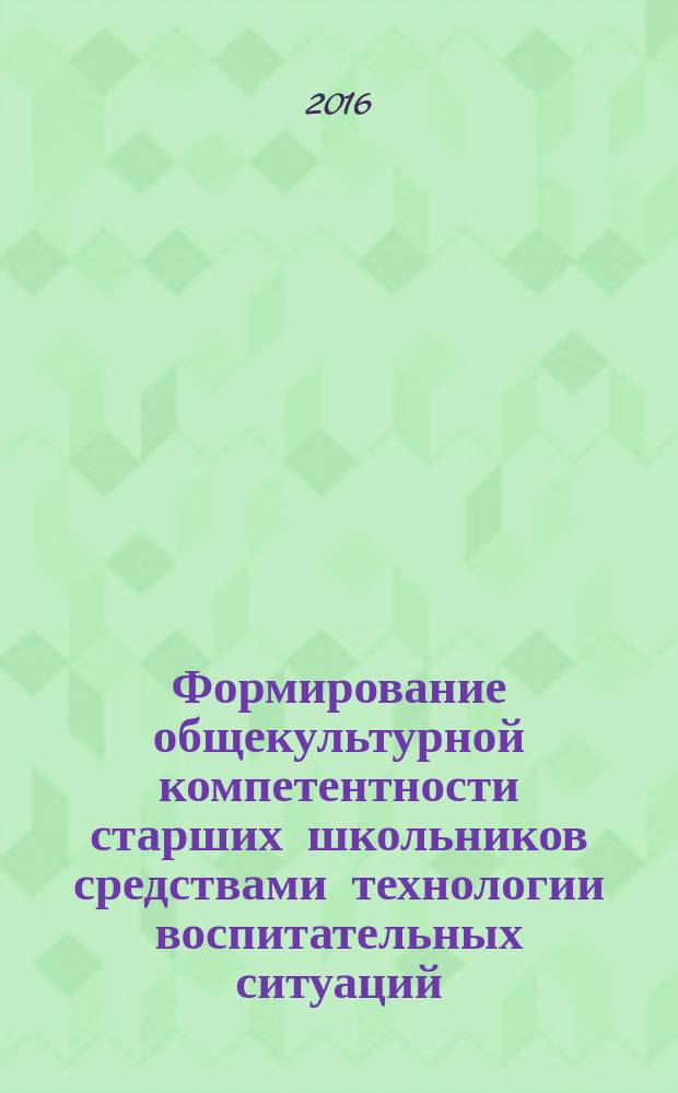 Формирование общекультурной компетентности старших школьников средствами технологии воспитательных ситуаций : монография