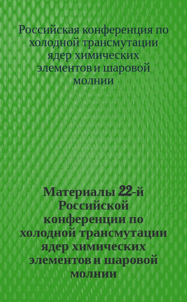 Материалы 22-й Российской конференции по холодной трансмутации ядер химических элементов и шаровой молнии = Proceedings of the 22-th Russian conference on cold nuclear transmutation of chemical elements and ball lightning : Дагомыс, Сочи, Краснодарский край, 27 сентября - 4 октября 2015 г