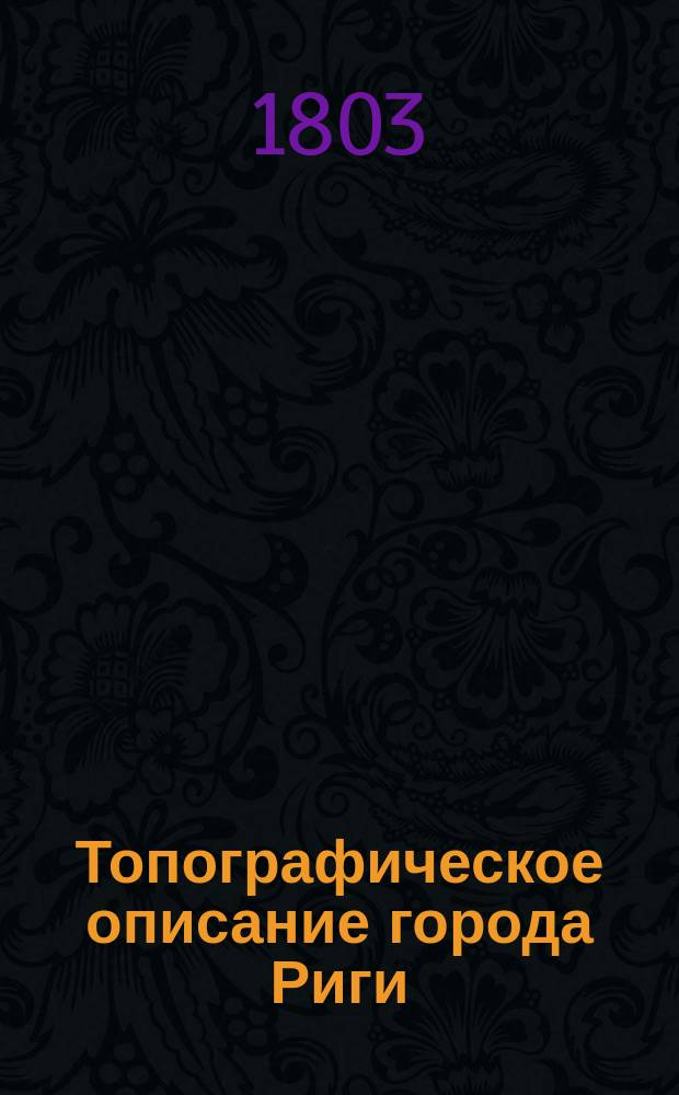 Топографическое описание города Риги : с присовкуплением врачебных наблюдений. Ч. 1