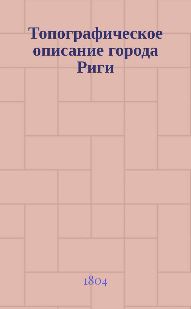 Топографическое описание города Риги : С присовкуплением врачебных наблюдений. Ч. 1