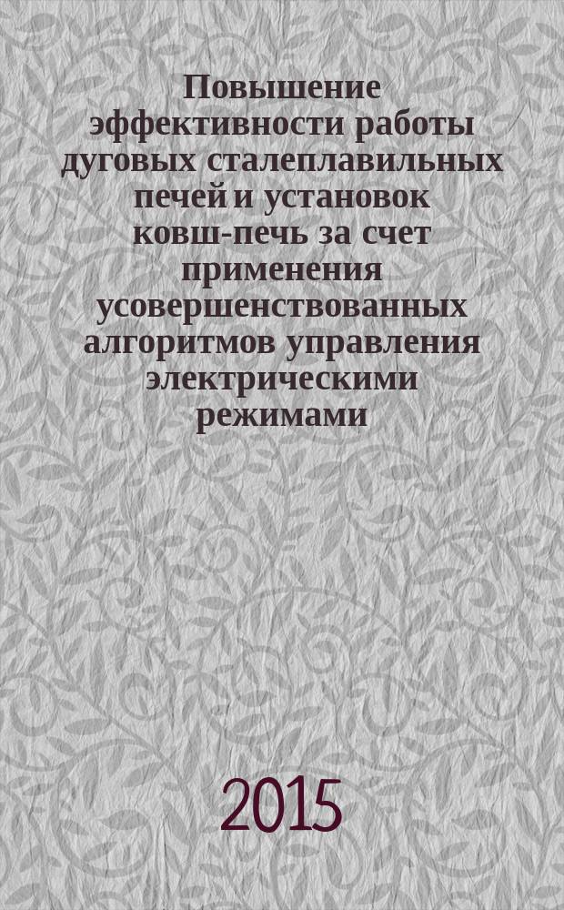 Повышение эффективности работы дуговых сталеплавильных печей и установок ковш-печь за счет применения усовершенствованных алгоритмов управления электрическими режимами : монография