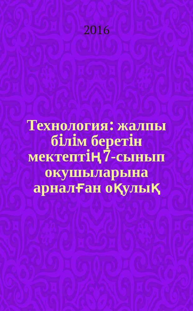 Технология : жалпы бiлiм беретiн мектептiң 7-сынып окушыларына арналған оқулық : (қыз балаларға арнвлған нұсқа) = Технология