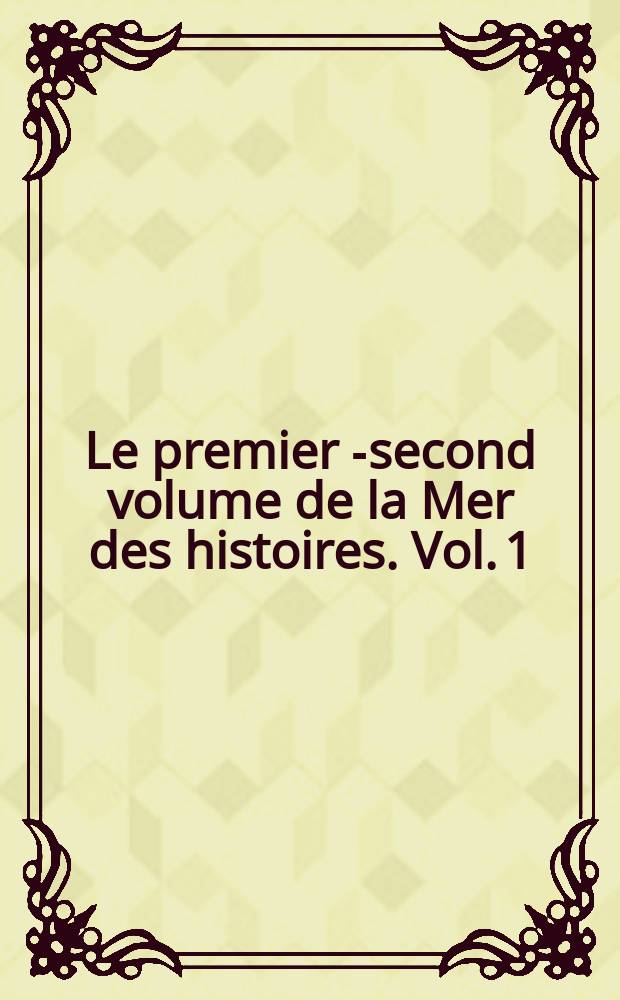 Le premier [-second] volume de la Mer des histoires. Vol. 1 : Auquel et le second ensuyva[n]t est contenu tant du Vieil Testament que du Nouveau toutes les hystoires, actes et faictz dignes de memoire, puis la creation du monde iusques en lan mil cinq cens. xxxvi. selon la cotte & datte des ans, ainsi quil est briefvement narre es prohesmes du present volume