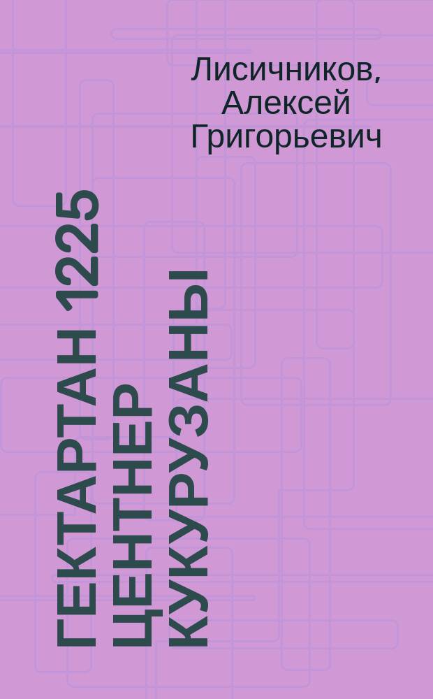 Гектартан 1225 центнер кукурузаны : Читинскэй уобалас шилкинскэй оройуонунааҕы "Первэй маай" колхоз звеньевойун опыта = 1225 центнеров кукурузы с гектара