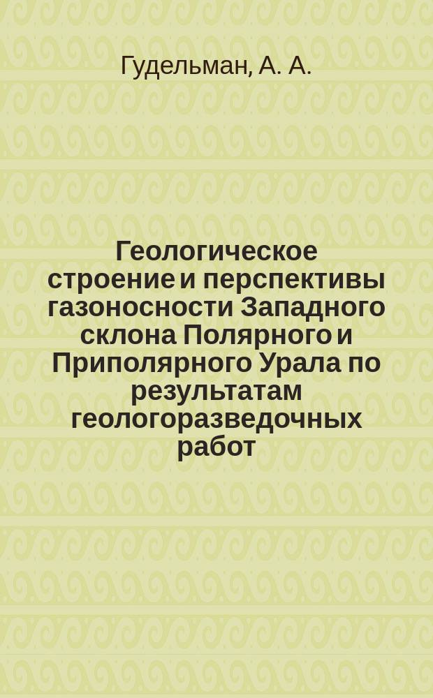 Геологическое строение и перспективы газоносности Западного склона Полярного и Приполярного Урала по результатам геологоразведочных работ = Geological structure and gas potential of Western slope in the Polar and Subpolar Urals based on exploration data