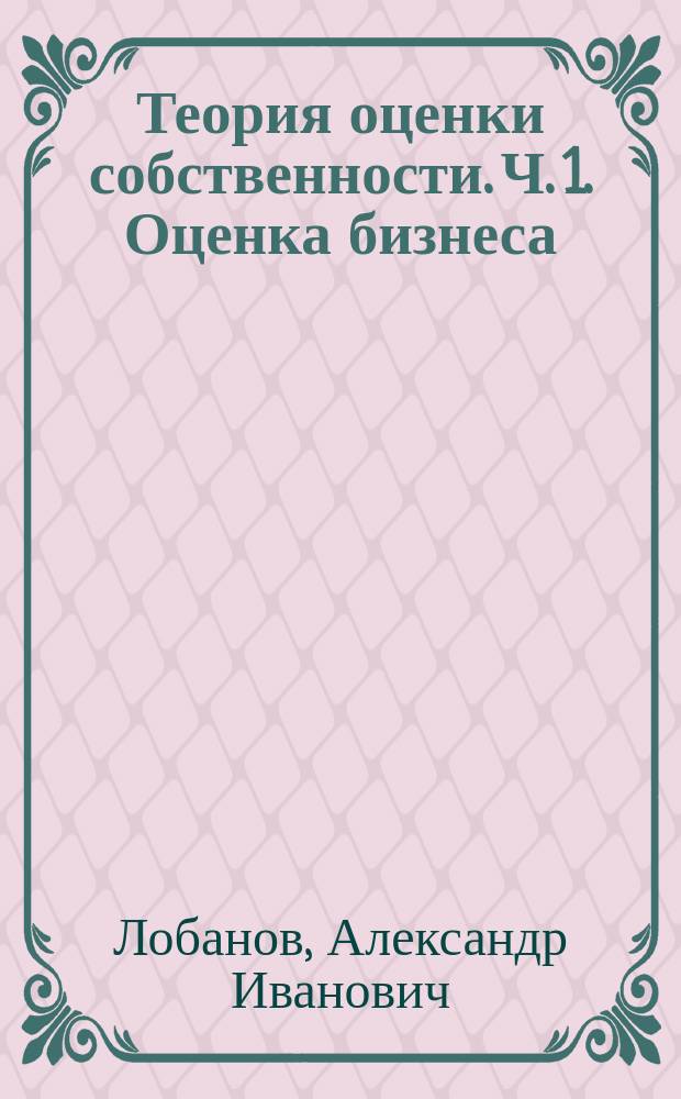 Теория оценки собственности. Ч. 1. Оценка бизнеса : учебно-методическое пособие для студентов, обучающихся по направлению подготовки бакалавров "Экономика"