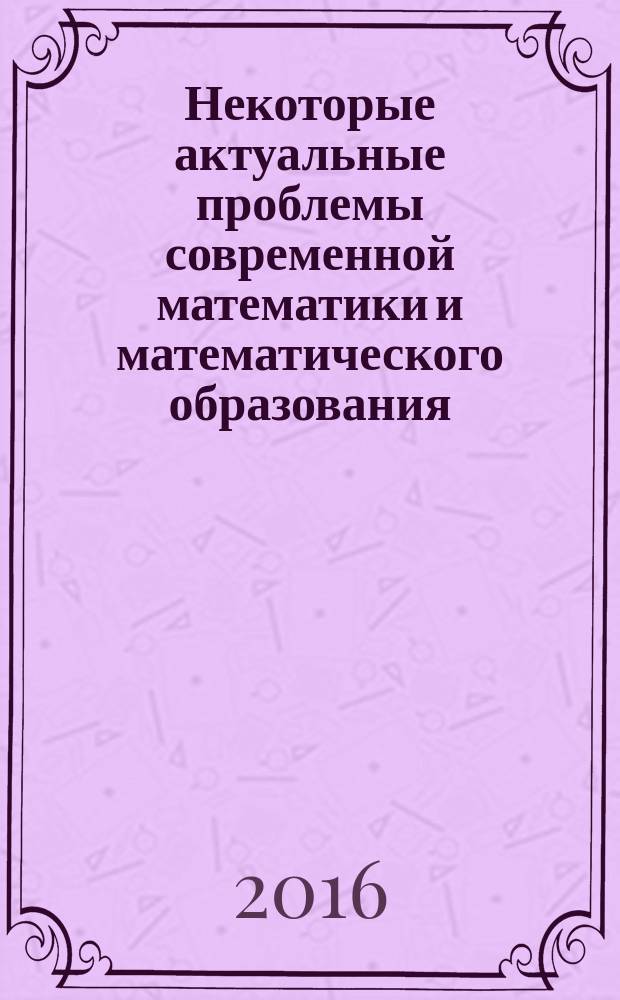 Некоторые актуальные проблемы современной математики и математического образования : материалы научной юбилейной конференции "Герценовские чтения - 2016", посвященной 70-летию профессора Валентина Фёдоровича Зайцева, 11-15 апреля 2016 г.