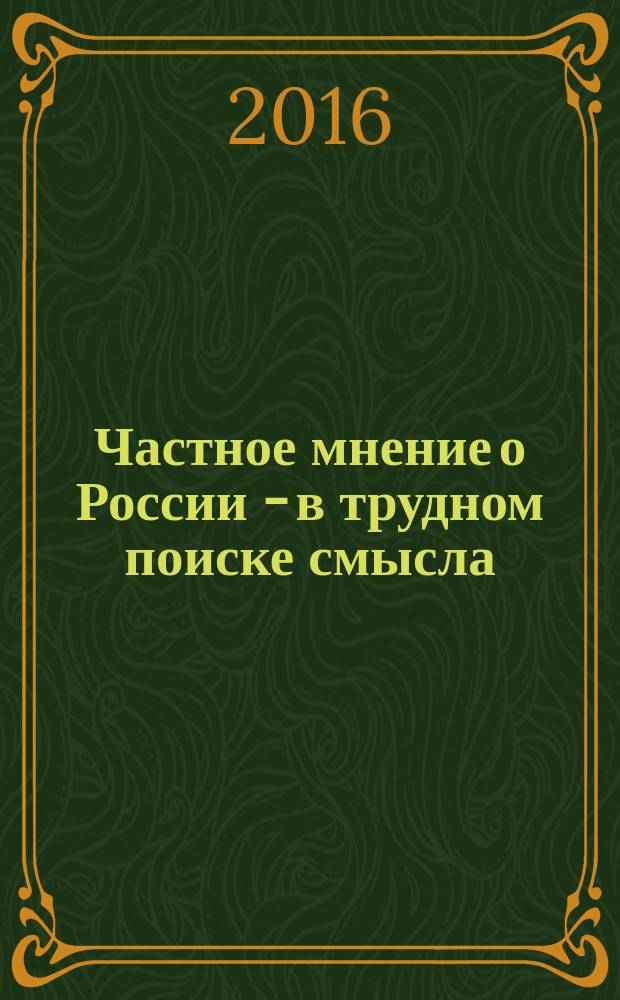 Частное мнение о России - в трудном поиске смысла : политические очерки 2001-2015