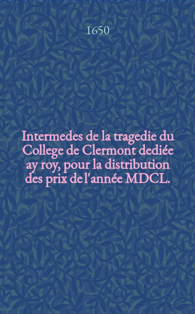 Intermedes de la tragedie du College de Clermont dediée ay roy, pour la distribution des prix de l'année MDCL.