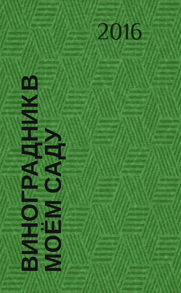 Виноградник в моём саду : опыт выращивания и разведения винограда в природных условиях Башкортостана