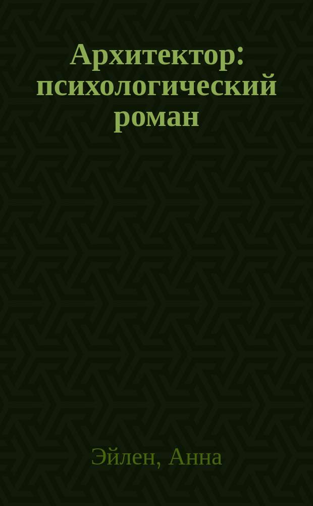 Архитектор : психологический роман : частично основан на реальных фактах начала XXI века