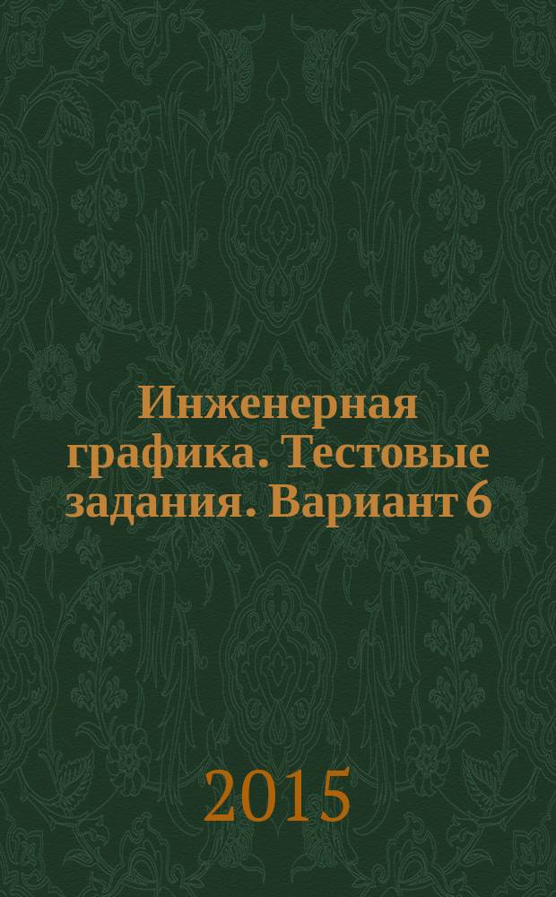 Инженерная графика. Тестовые задания. Вариант 6 : методические указания к выполнению заданий для студентов 1-го курса машиностроительных специальностей и направлений бакалавриата заочной формы обучения