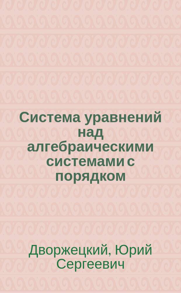 Система уравнений над алгебраическими системами с порядком : автореферат диссертации на соискание ученой степени кандидата физико-математических наук : специальность 01.01.06 <Математическая логика, алгебра и теория чисел>