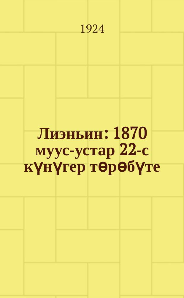 Лиэньин : 1870 муус-устар 22-с күнүгер төрөбүте : 1924 с. тохсуҥҥу ый 21-с. күнүгер өлбүте = Ленин