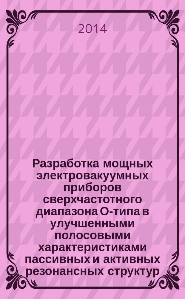 Разработка мощных электровакуумных приборов сверхчастотного диапазона О-типа в улучшенными полосовыми характеристиками пассивных и активных резонансных структур : автореферат диссертации на соискание ученой степени доктора технических наук : специальность 05.27.02 <Вакуумная и плазменная электроника>