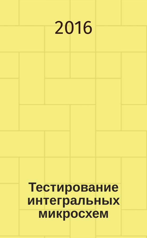 Тестирование интегральных микросхем : учебное пособие : для студентов вузов укрупненных групп направлений 09.00.00 "Информатика и вычислительная техника", 11.00.00 "Электроника, радиотехника и системы связи", 12.00.00 "Фотоника, приборостроение, оптические и биотехнические системы и технологии"
