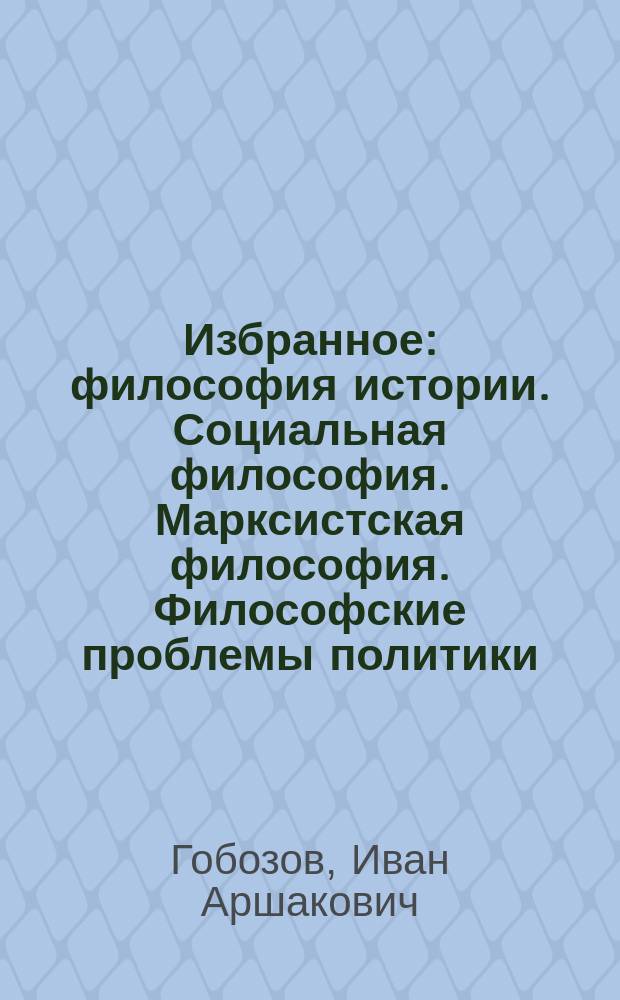 Избранное : философия истории. Социальная философия. Марксистская философия. Философские проблемы политики