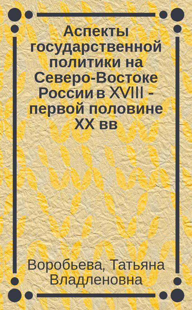 Аспекты государственной политики на Северо-Востоке России в XVIII - первой половине ХХ вв.: методы, содержание, результаты : монография