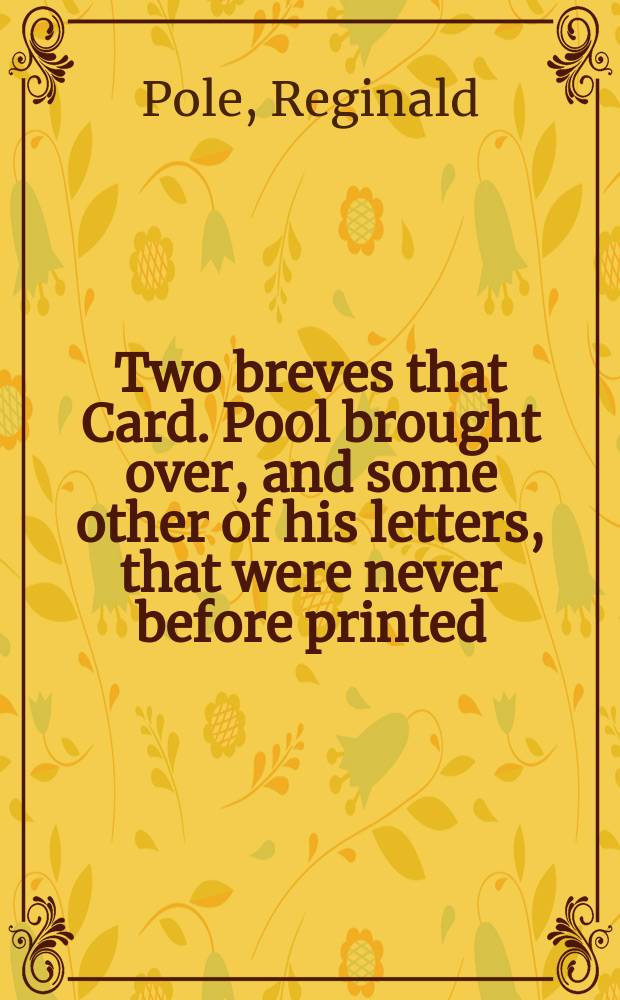 Two breves that Card. Pool brought over, and some other of his letters, that were never before printed // A letter written to Dr. Burnet, giving an account of cardinal Pool's secret powers
