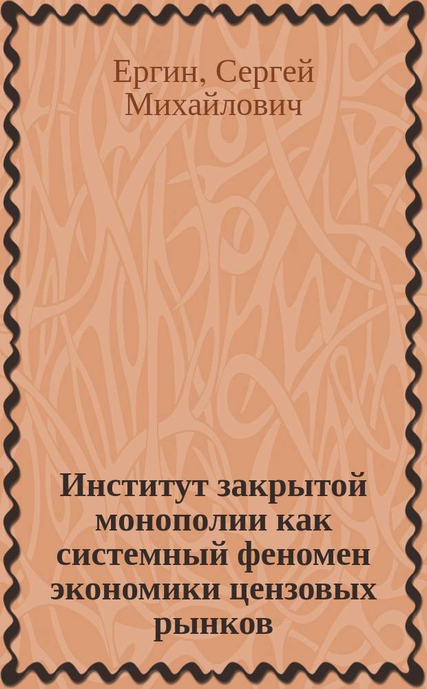 Институт закрытой монополии как системный феномен экономики цензовых рынков : автореферат диссертации на соискание ученой степени доктора экономических наук : специальность 08.00.01 <Экономическая теория>
