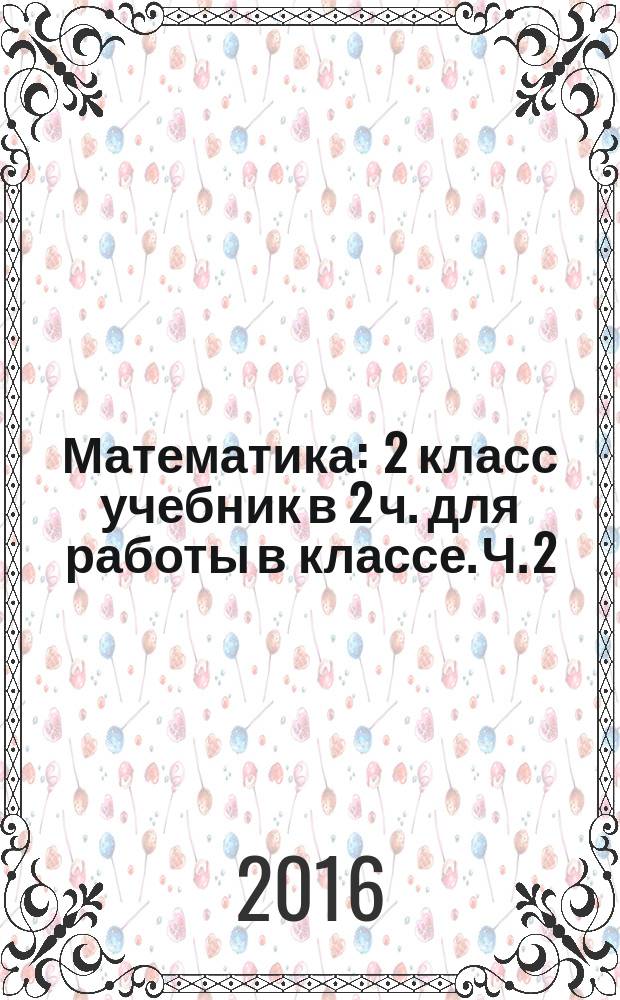 Математика : 2 класс учебник в 2 ч. [для работы в классе]. Ч. 2