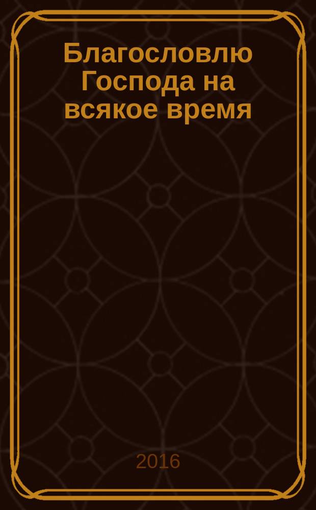 Благословлю Господа на всякое время : молитвы благодарственные ко Господу Богу и Пресвятой Богородице