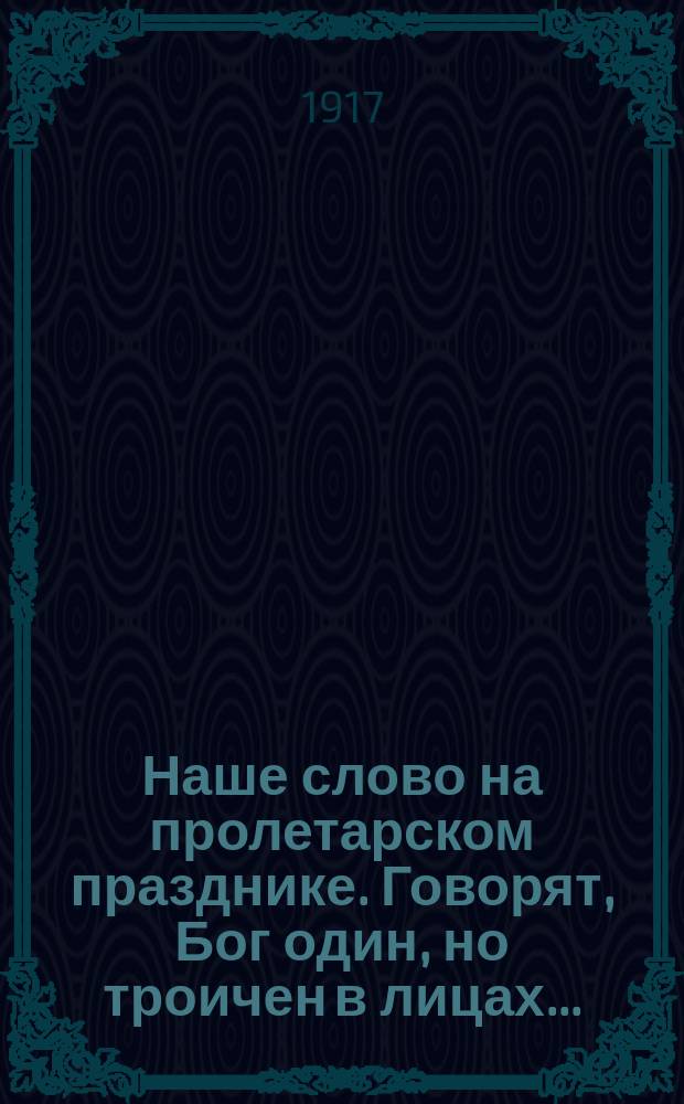 Наше слово на пролетарском празднике. Говорят, Бог один, но троичен в лицах... : листовка