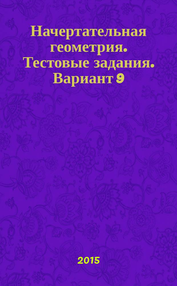 Начертательная геометрия. Тестовые задания. Вариант 9 : методические указания к выполнению заданий для студентов 1-го курса машиностроительных специальностей и направлений бакалавриата заочной формы обучения