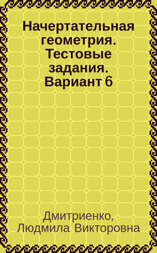 Начертательная геометрия. Тестовые задания. Вариант 6 : методические указания к выполнению заданий для студентов 1-го курса машиностроительных специальностей и направлений бакалавриата заочной формы обучения