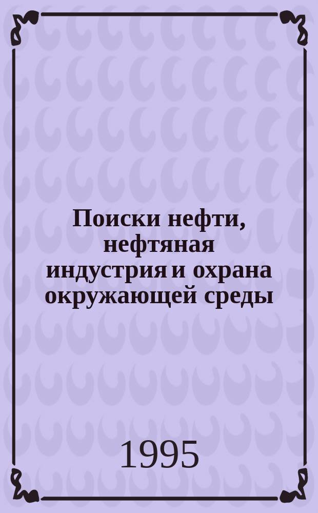 Поиски нефти, нефтяная индустрия и охрана окружающей среды : первая всероссийская конференция, 17-22 апреля 1995, Санкт-Петербург : доклады